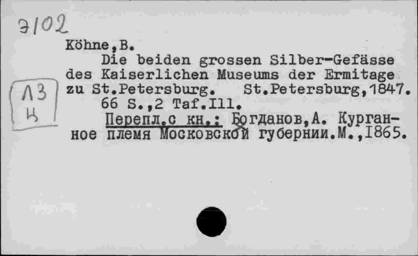 ﻿ziol
Köhne,B.
Die beiden grossen Silber-Gefässe des Kaiserlichen Museums der Ermitage zu St.Petersburg.	St,Petersburg,1847.
66 S.,2 Taf.111.
Перепл.с кН,; Богданов,А. Курганное племя Московской губернии.M.,1865.